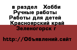  в раздел : Хобби. Ручные работы » Работы для детей . Красноярский край,Зеленогорск г.